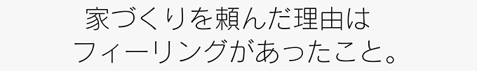 家づくりを頼んだ理由は フィーリングがあったこと。